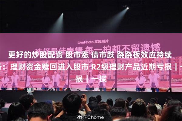 更好的炒股配资 股市涨 债市跌 跷跷板效应持续 银行：理财资金赎回进入股市 R2