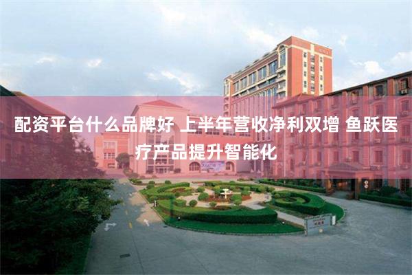 配资平台什么品牌好 上半年营收净利双增 鱼跃医疗产品提升智能化