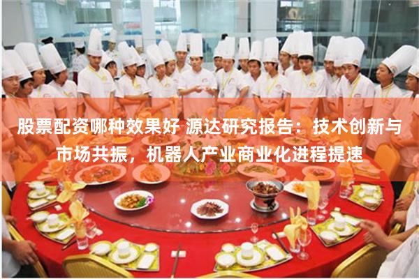 股票配资哪种效果好 源达研究报告：技术创新与市场共振，机器人产业商业化进程提速