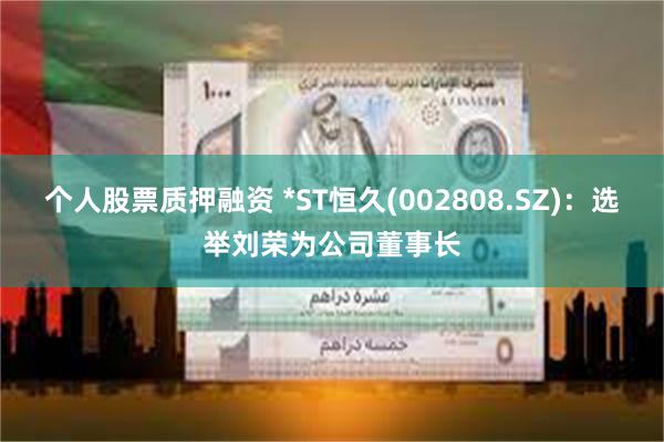 个人股票质押融资 *ST恒久(002808.SZ)：选举刘荣为公司董事长