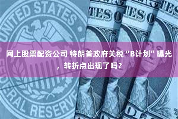 网上股票配资公司 特朗普政府关税“B计划”曝光，转折点出现了吗？