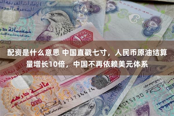 配资是什么意思 中国直戳七寸，人民币原油结算量增长10倍，中国不再依赖美元体系