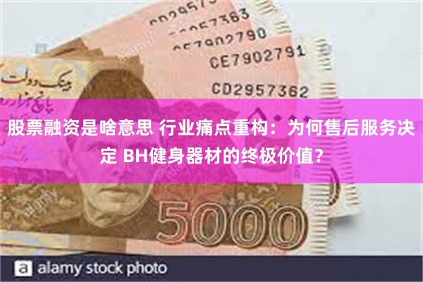 股票融资是啥意思 行业痛点重构：为何售后服务决定 BH健身器材的终极价值？