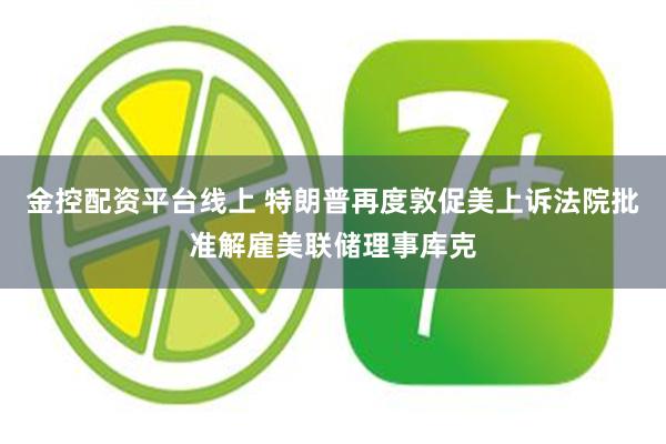 金控配资平台线上 特朗普再度敦促美上诉法院批准解雇美联储理事库克