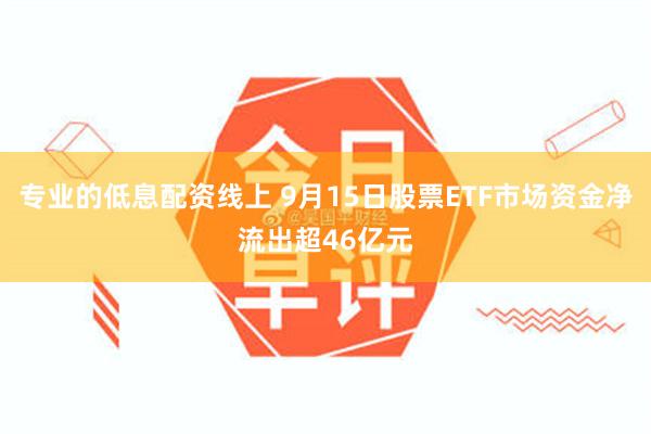 专业的低息配资线上 9月15日股票ETF市场资金净流出超46亿元