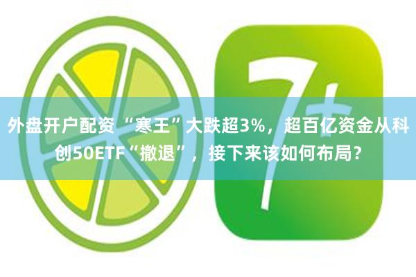 外盘开户配资 “寒王”大跌超3%，超百亿资金从科创50ETF“撤退”，接下来该如
